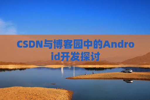 CSDN与博客园中的Android开发探讨